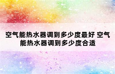 空气能热水器调到多少度最好 空气能热水器调到多少度合适